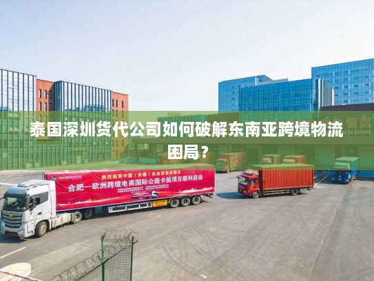 泰国深圳货代公司如何破解东南亚跨境物流困局? 泰国深圳货代公司如何破解东南亚跨境物流困局?