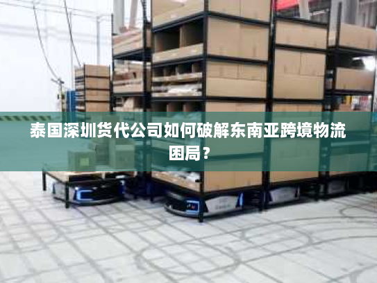 泰国深圳货代公司如何破解东南亚跨境物流困局? 泰国深圳货代公司如何破解东南亚跨境物流困局?