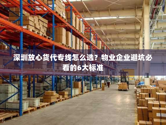 深圳放心货代专线怎么选？物业企业避坑必看的6大标准