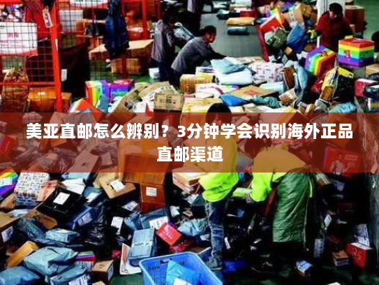 美亚直邮怎么辨别？3分钟学会识别海外正品直邮渠道