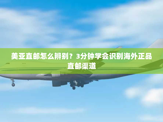 美亚直邮怎么辨别？3分钟学会识别海外正品直邮渠道