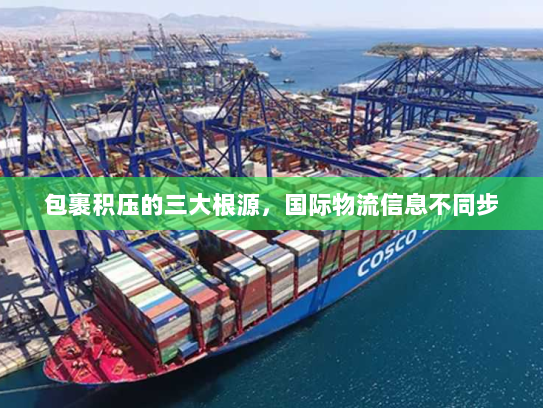 包裹积压的三大根源,国际物流信息不同步 包裹积压的三大根源,国际物流信息不同步
