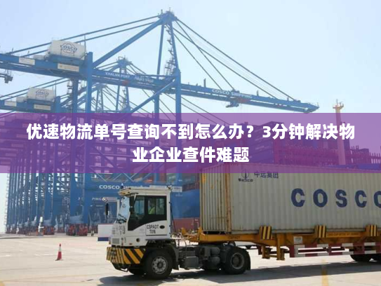 优速物流单号查询不到怎么办?3分钟解决物业企业查件难题 优速物流单号查询不到怎么办?3分钟解决物业企业查件难题