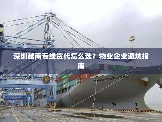深圳越南专线货代怎么选?物业企业避坑指南 深圳越南专线货代怎么选?物业企业避坑指南