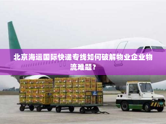 北京海运国际快递专线如何破解物业企业物流难题？
