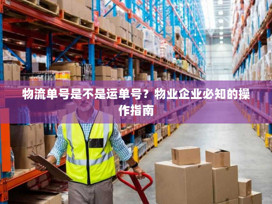 物流单号是不是运单号?物业企业必知的操作指南 物流单号是不是运单号?物业企业必知的操作指南