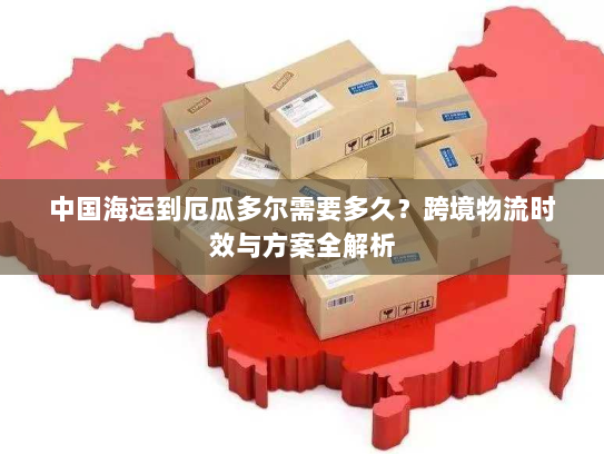 中国海运到厄瓜多尔需要多久？跨境物流时效与方案全解析