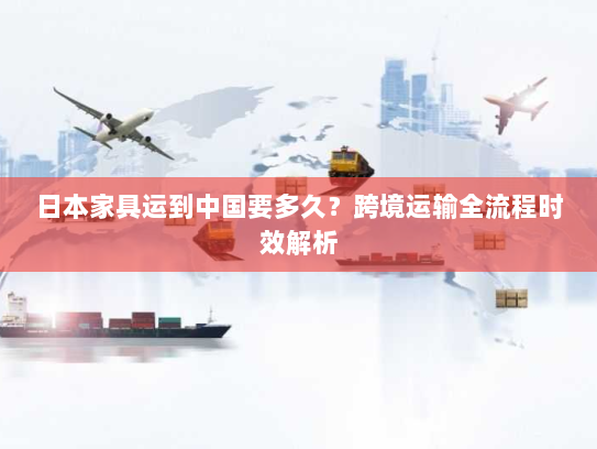 日本家具运到中国要多久？跨境运输全流程时效解析