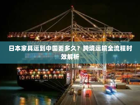 日本家具运到中国要多久？跨境运输全流程时效解析