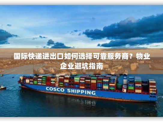 国际快递进出口如何选择可靠服务商?物业企业避坑指南 国际快递进出口如何选择可靠服务商?物业企业避坑指南