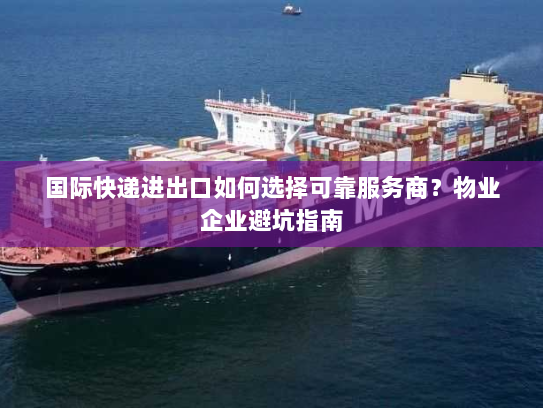 国际快递进出口如何选择可靠服务商?物业企业避坑指南 国际快递进出口如何选择可靠服务商?物业企业避坑指南