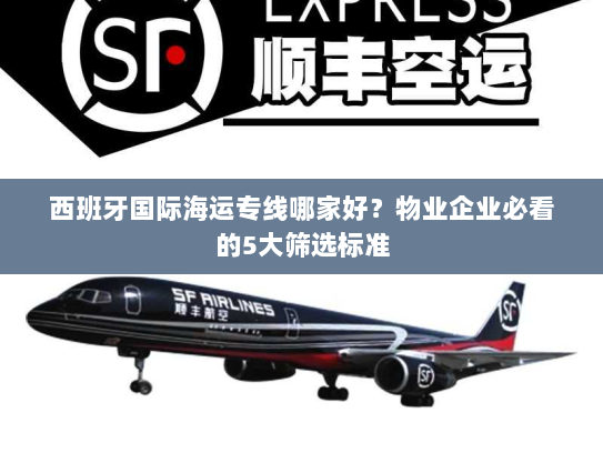 西班牙国际海运专线哪家好？物业企业必看的5大筛选标准