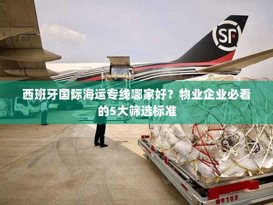 西班牙国际海运专线哪家好？物业企业必看的5大筛选标准