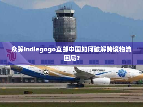 众筹Indiegogo直邮中国如何破解跨境物流困局？