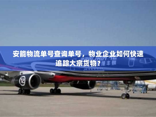 安能物流单号查询单号，物业企业如何快速追踪大宗货物？