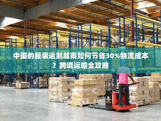 中国的服装运到越南如何节省30%物流成本？跨境运输全攻略