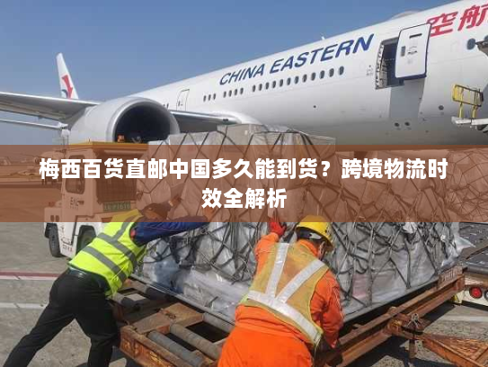 梅西百货直邮中国多久能到货？跨境物流时效全解析