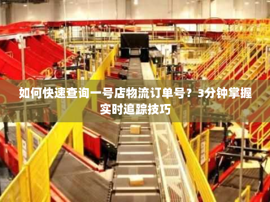 如何快速查询一号店物流订单号？3分钟掌握实时追踪技巧