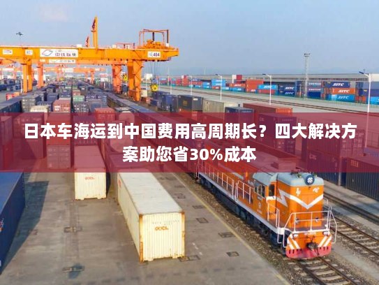 日本车海运到中国费用高周期长?四大解决方案助您省30%成本 日本车海运到中国费用高周期长?四大解决方案助您省30%成本