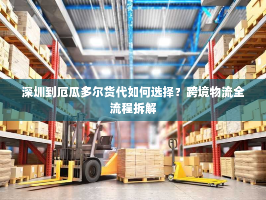 深圳到厄瓜多尔货代如何选择？跨境物流全流程拆解