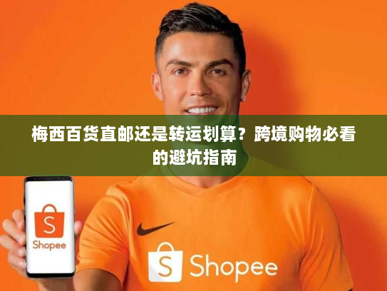 梅西百货直邮还是转运划算？跨境购物必看的避坑指南