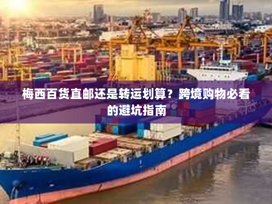 梅西百货直邮还是转运划算？跨境购物必看的避坑指南