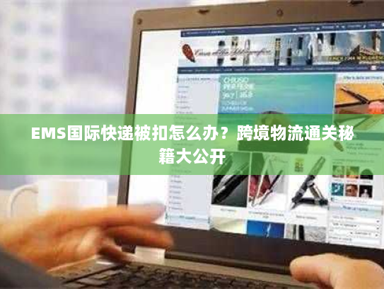 EMS国际快递被扣怎么办？跨境物流通关秘籍大公开