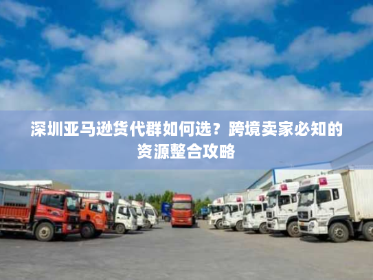 深圳亚马逊货代群如何选？跨境卖家必知的资源整合攻略