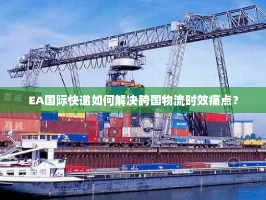 EA国际快递如何解决跨国物流时效痛点？