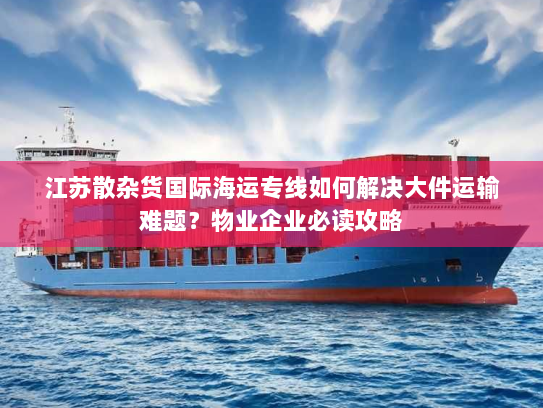 江苏散杂货国际海运专线如何解决大件运输难题?物业企业必读攻略 江苏散杂货国际海运专线如何解决大件运输难题?物业企业必读攻略