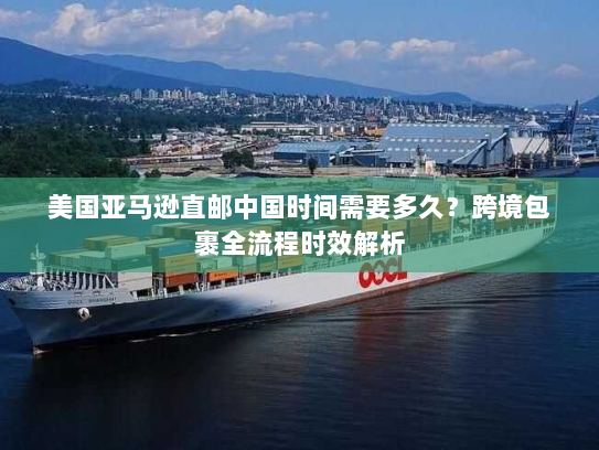 美国亚马逊直邮中国时间需要多久?跨境包裹全流程时效解析 美国亚马逊直邮中国时间需要多久?跨境包裹全流程时效解析