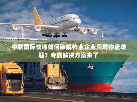 中联国际快递如何破解物业企业跨境物流难题?专属解决方案来了 中联国际快递如何破解物业企业跨境物流难题?专属解决方案来了