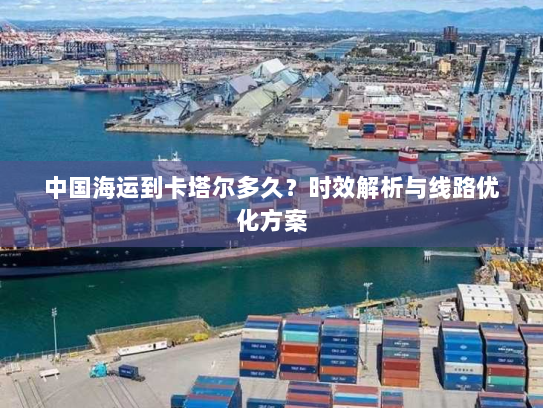 中国海运到卡塔尔多久？时效解析与线路优化方案