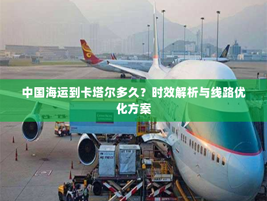 中国海运到卡塔尔多久？时效解析与线路优化方案