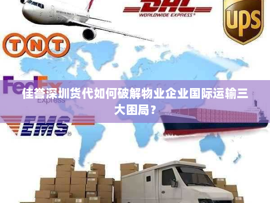 佳誉深圳货代如何破解物业企业国际运输三大困局？