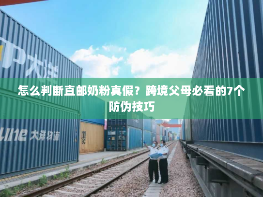 怎么判断直邮奶粉真假？跨境父母必看的7个防伪技巧