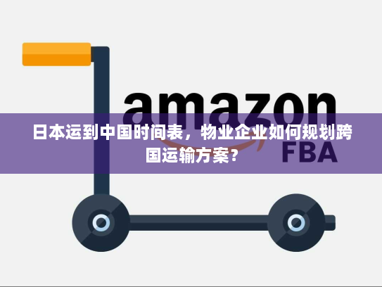 日本运到中国时间表，物业企业如何规划跨国运输方案？