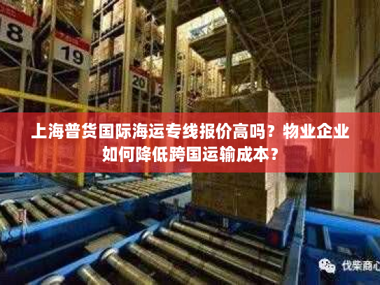上海普货国际海运专线报价高吗?物业企业如何降低跨国运输成本? 上海普货国际海运专线报价高吗?物业企业如何降低跨国运输成本?