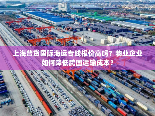 上海普货国际海运专线报价高吗？物业企业如何降低跨国运输成本？