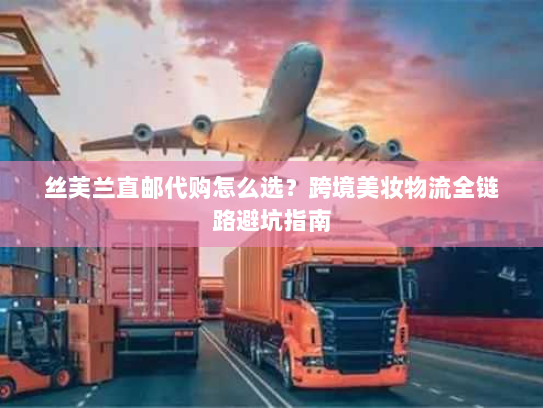 丝芙兰直邮代购怎么选？跨境美妆物流全链路避坑指南