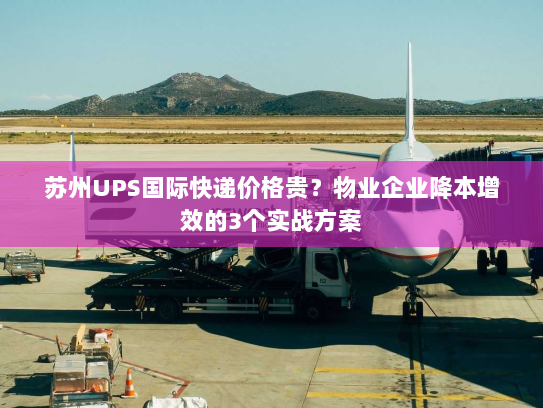 苏州UPS国际快递价格贵？物业企业降本增效的3个实战方案