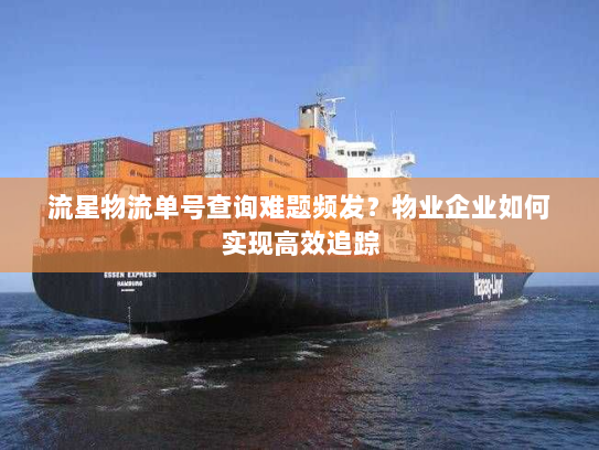 流星物流单号查询难题频发？物业企业如何实现高效追踪