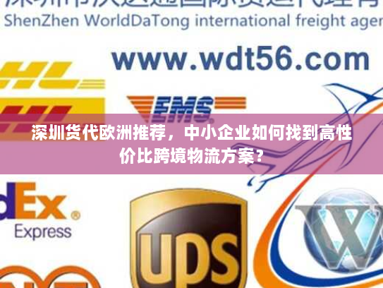 深圳货代欧洲推荐,中小企业如何找到高性价比跨境物流方案? 深圳货代欧洲推荐,中小企业如何找到高性价比跨境物流方案?