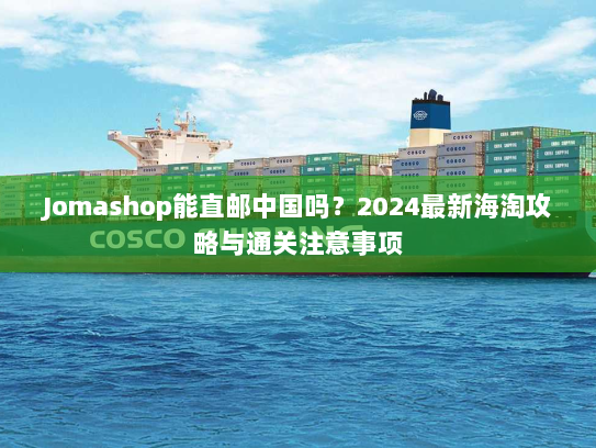 Jomashop能直邮中国吗？2024最新海淘攻略与通关注意事项