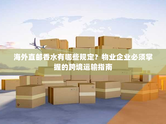 海外直邮香水有哪些规定?物业企业必须掌握的跨境运输指南 海外直邮香水有哪些规定?物业企业必须掌握的跨境运输指南