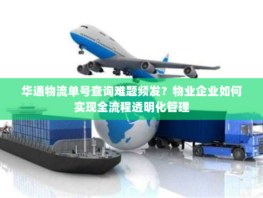华通物流单号查询难题频发？物业企业如何实现全流程透明化管理