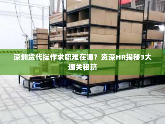 深圳货代操作求职难在哪？资深HR揭秘3大通关秘籍
