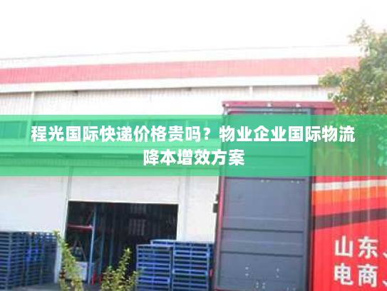 程光国际快递价格贵吗？物业企业国际物流降本增效方案