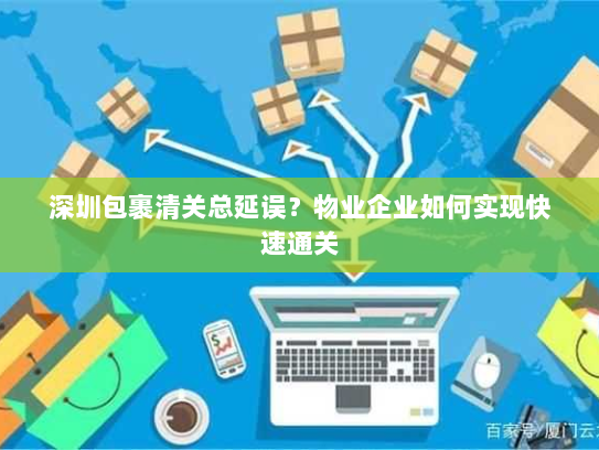 深圳包裹清关总延误？物业企业如何实现快速通关