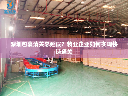深圳包裹清关总延误？物业企业如何实现快速通关